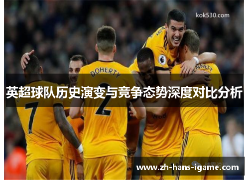 英超球队历史演变与竞争态势深度对比分析 英超球队历史演变与竞争态势深度对比分析
