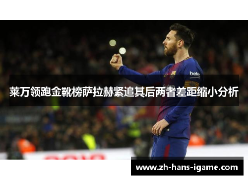 莱万领跑金靴榜萨拉赫紧追其后两者差距缩小分析 莱万领跑金靴榜萨拉赫紧追其后两者差距缩小分析