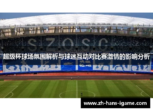 超级杯球场氛围解析与球迷互动对比赛激情的影响分析 超级杯球场氛围解析与球迷互动对比赛激情的影响分析