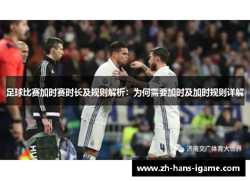 足球比赛加时赛时长及规则解析:为何需要加时及加时规则详解 足球比赛加时赛时长及规则解析:为何需要加时及加时规则详解