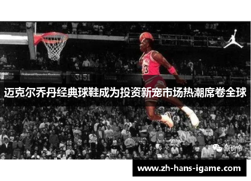 迈克尔乔丹经典球鞋成为投资新宠市场热潮席卷全球 迈克尔乔丹经典球鞋成为投资新宠市场热潮席卷全球