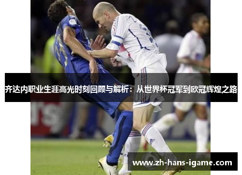 齐达内职业生涯高光时刻回顾与解析：从世界杯冠军到欧冠辉煌之路