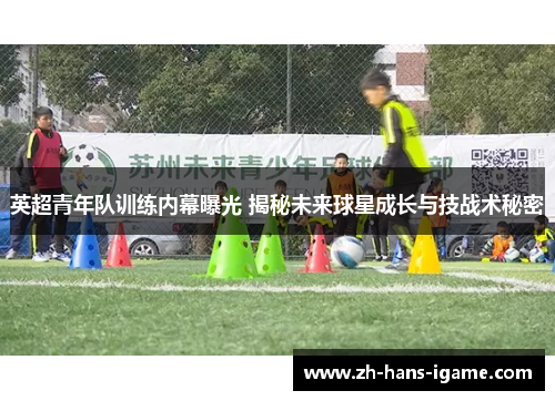 英超青年队训练内幕曝光 揭秘未来球星成长与技战术秘密