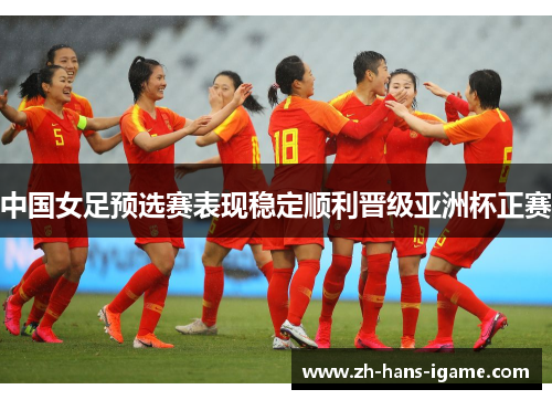 中国女足预选赛表现稳定顺利晋级亚洲杯正赛