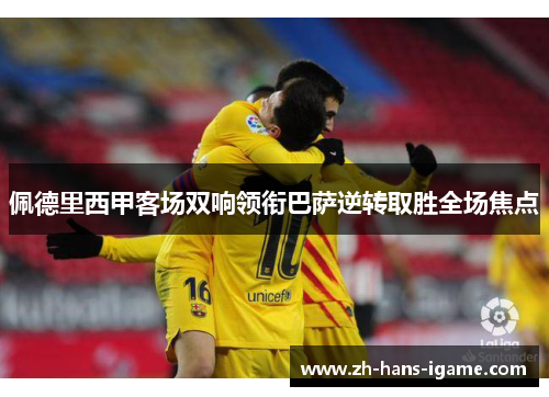 佩德里西甲客场双响领衔巴萨逆转取胜全场焦点 佩德里西甲客场双响领衔巴萨逆转取胜全场焦点