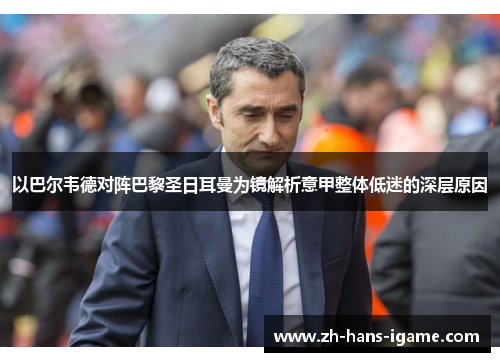 以巴尔韦德对阵巴黎圣日耳曼为镜解析意甲整体低迷的深层原因 以巴尔韦德对阵巴黎圣日耳曼为镜解析意甲整体低迷的深层原因