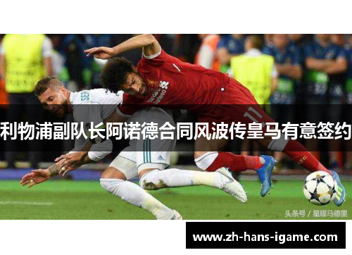 利物浦副队长阿诺德合同风波传皇马有意签约