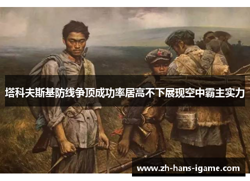 塔科夫斯基防线争顶成功率居高不下展现空中霸主实力 塔科夫斯基防线争顶成功率居高不下展现空中霸主实力