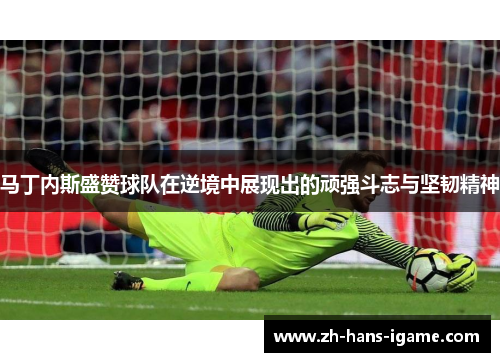 马丁内斯盛赞球队在逆境中展现出的顽强斗志与坚韧精神