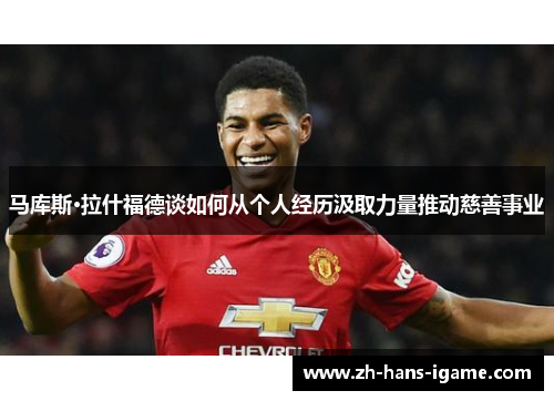 马库斯·拉什福德谈如何从个人经历汲取力量推动慈善事业 马库斯·拉什福德谈如何从个人经历汲取力量推动慈善事业