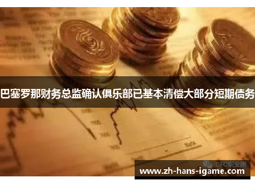 巴塞罗那财务总监确认俱乐部已基本清偿大部分短期债务 巴塞罗那财务总监确认俱乐部已基本清偿大部分短期债务